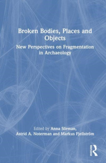 Broken Bodies, Places and Objects: New Perspectives on Fragmentation in Archaeology