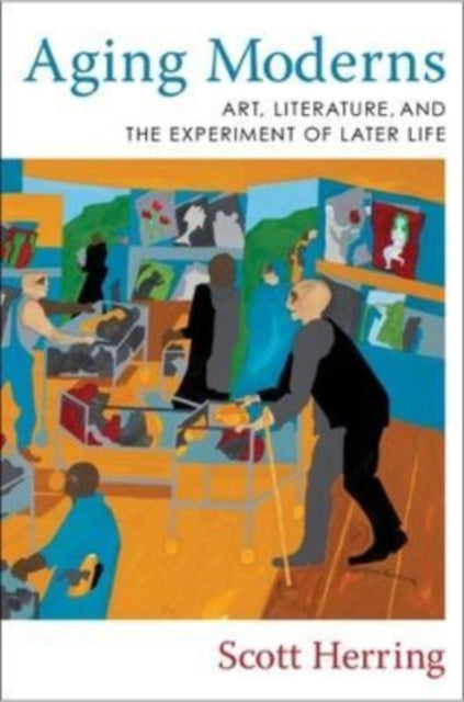 Aging Moderns: Art, Literature, and the Experiment of Later Life