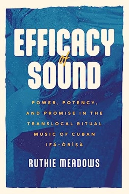 Efficacy of Sound: Power, Potency, and Promise in the Translocal Ritual Music of Cuban Ifa-Orisa