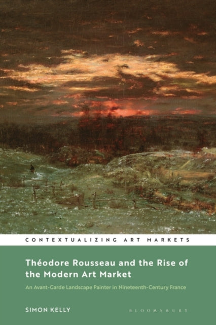 Theodore Rousseau and the Rise of the Modern Art Market: An Avant-Garde Landscape Painter in Nineteenth-Century France