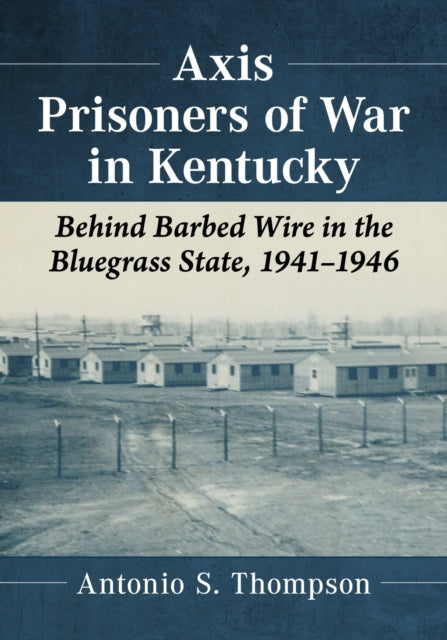 Axis Prisoners of War in Kentucky: Behind Barbed Wire in the Bluegrass State, 1941-1946