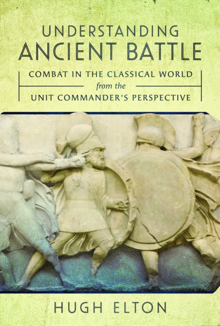 Understanding Ancient Battle: Combat in the Classical World from the Unit Commander’s Perspective