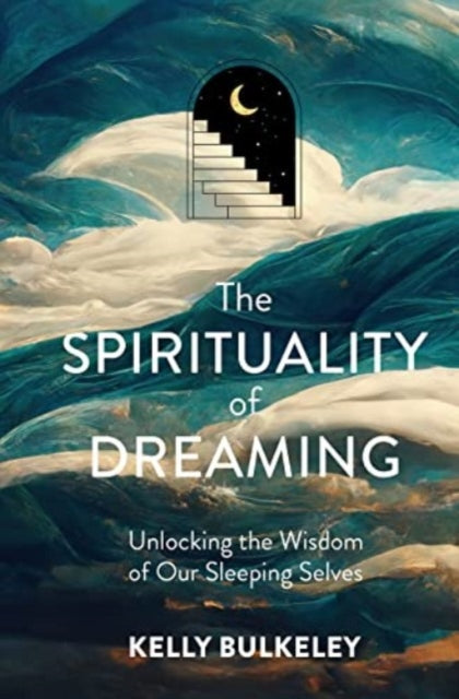 The Spirituality of Dreaming: Unlocking the Wisdom of Our Sleeping Selves