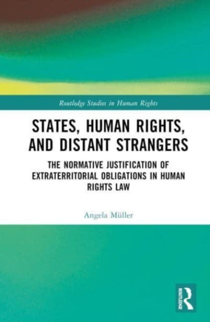 States, Human Rights, and Distant Strangers: The Normative Justification of Extraterritorial Obligations in Human Rights Law