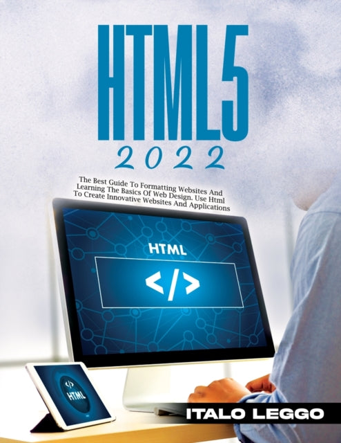 Html5 2022: The Best Guide to Formatting Websites and Learning the Basics of Web Design. Use HTML to Create Innovative Websites and Applications