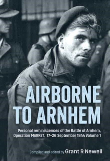 Airborne to Arnhem. Volume 1: Personal Reminiscences of the Battle of Arnhem, Operation Market, 17-26 September 1944