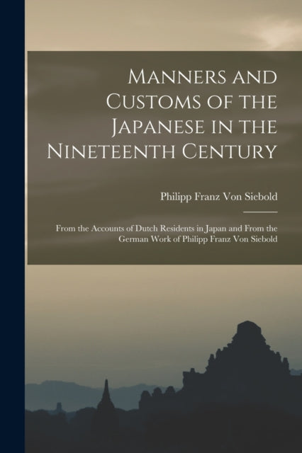 Manners and Customs of the Japanese in the Nineteenth Century: From the Accounts of Dutch Residents in Japan and From the German Work of Philipp Franz Von Siebold