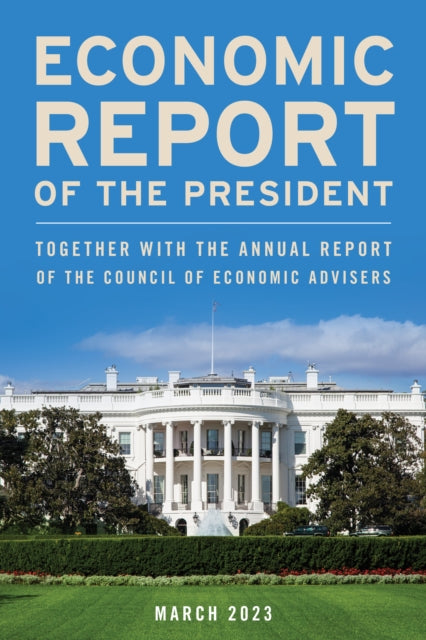 Economic Report of the President, March 2023: Together with the Annual Report of the Council of Economic Advisers