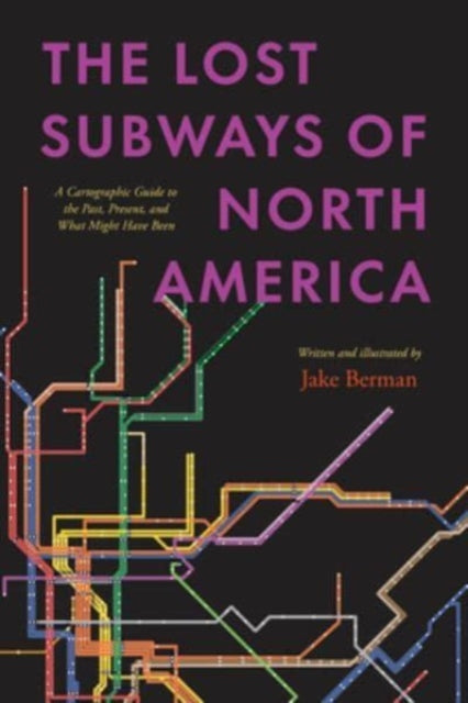 The Lost Subways of North America: A Cartographic Guide to the Past, Present, and What Might Have Been