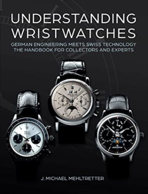 Understanding Wristwatches: German Engineering Meets Swiss Technology—the Handbook for Collectors and Experts