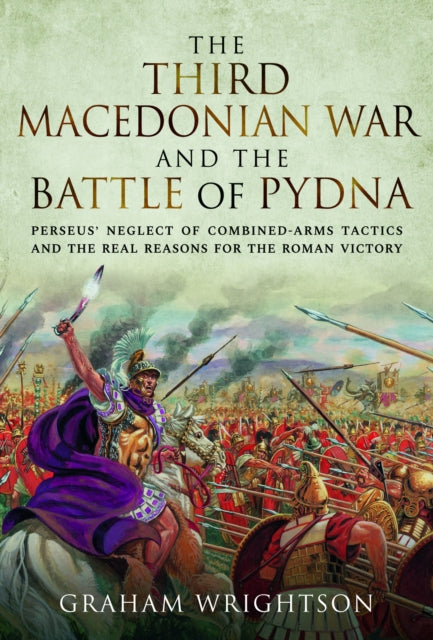 The Third Macedonian War and Battle of Pydna: Perseus' Neglect of Combined-arms Tactics and the Real Reasons for the Roman Victory