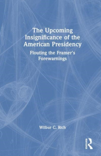 The Upcoming Insignificance of the American Presidency: Flouting the Framer's Forewarnings