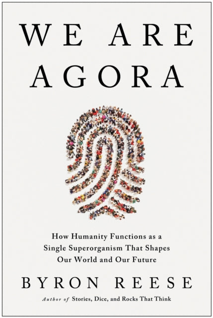 We Are Agora: How Humanity Functions as a Single Superorganism That Shapes Our World and Our Future