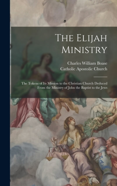 The Elijah Ministry: The Tokens of Its Mission to the Christian Church Deduced From the Ministry of John the Baptist to the Jews