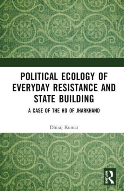 Political Ecology of Everyday Resistance and State Building: A Case of the Ho of Jharkhand