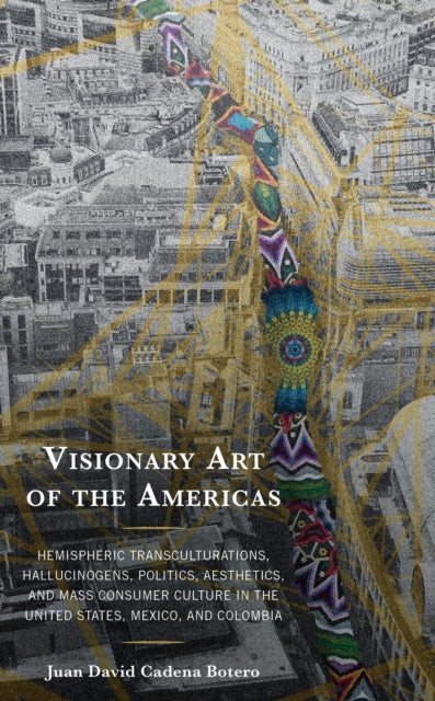 Visionary Art of the Americas: Hemispheric Transculturations, Hallucinogens, Politics, Aesthetics, and Mass Consumer Culture in the United States, Mexico, and Colombia