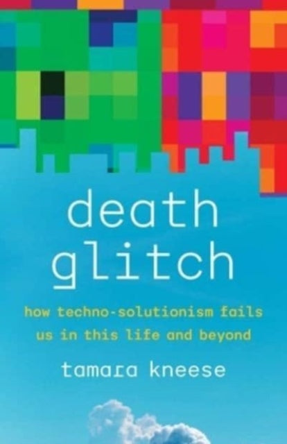 Death Glitch: How Techno-Solutionism Fails Us in This Life and Beyond