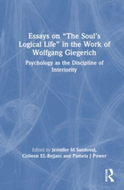 Essays on “The Soul’s Logical Life” in the Work of Wolfgang Giegerich: Psychology as the Discipline of Interiority