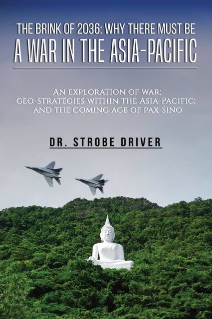 The Brink of 2036: Why There Must Be a War in the Asia-Pacific: An exploration of war; geo-strategies within the Asia-Pacific; and the coming age of pax-Sino