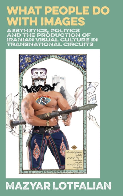 What People Do with Images: Aesthetics, Politics and the Production of Iranian Visual Culture in Transnational Circuits