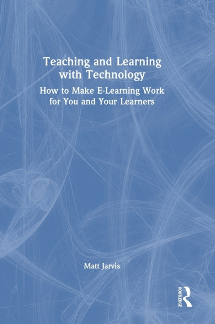 Teaching and Learning with Technology: How to Make E-Learning Work for You and Your Learners