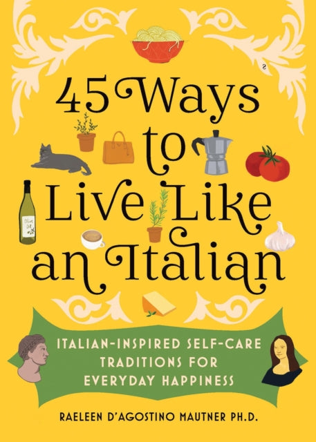 45 Ways to Live Like an Italian: Italian-Inspired Self-Care Traditions for Everyday Happiness