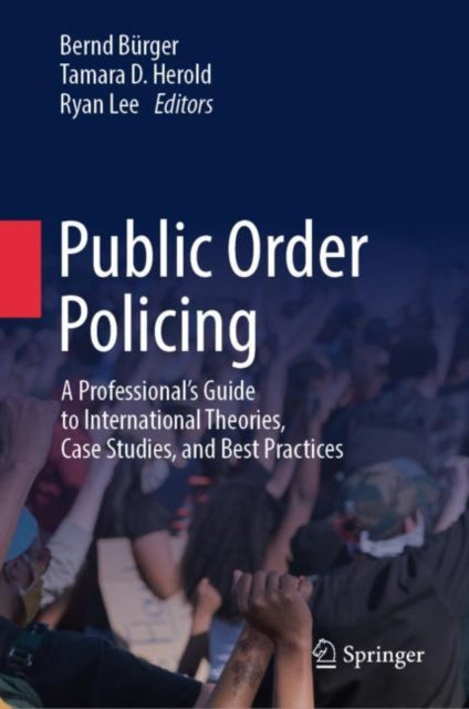 Public Order Policing: A Professional's Guide to International Theories, Case Studies, and Best Practices