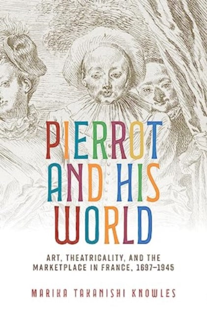 Pierrot and His World: Art, Theatricality, and the Marketplace in France, 1697–1945