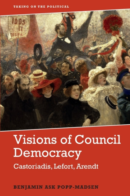 Visions of Council Democracy: Castoriadis, Arendt, Lefort