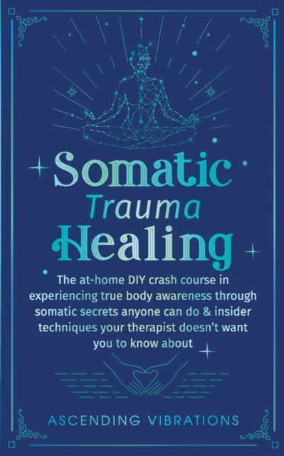 Somatic Trauma Healing: The At-Home DIY Crash Course in Experiencing True Body Awareness Through Somatic Secrets Anyone Can Do & Insider Techniques Your Therapist Doesn't Want You to Know About