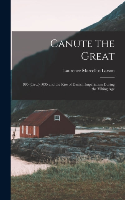 Canute the Great: 995 (Circ.)-1035 and the Rise of Danish Imperialism During the Viking Age