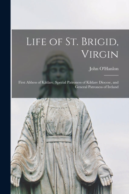 Life of St. Brigid, Virgin: First Abbess of Kildare, Special Patroness of Kildare Diocese, and General Patroness of Ireland