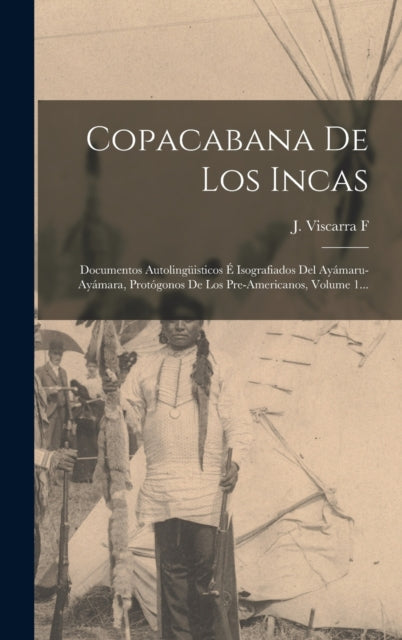 Copacabana De Los Incas: Documentos Autolinguisticos E Isografiados Del Ayamaru-ayamara, Protogonos De Los Pre-americanos, Volume 1...