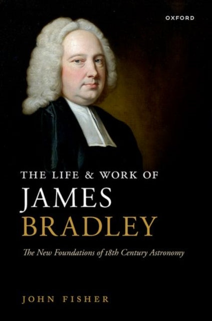 The Life and Work of James Bradley: The New Foundations of 18th Century Astronomy