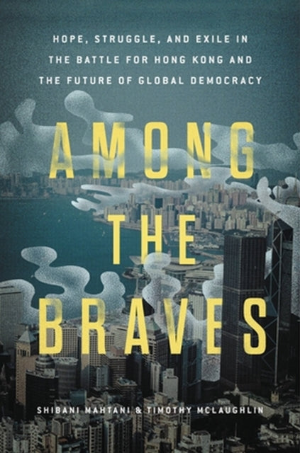 Among the Braves: Hope, Struggle, and Exile in the Battle for Hong Kong and the Future of Global Democracy