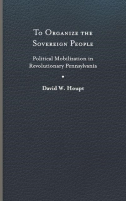 To Organize the Sovereign People: Political Mobilization in Revolutionary Pennsylvania