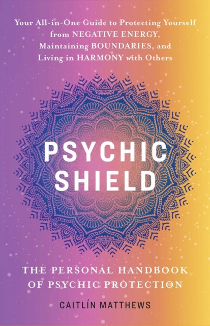 Psychic Shield: The Personal Handbook Of Psychic Protection: Your All-In-One Guide to Protecting Yourself from Negative Energy, Maintaining Boundaries, and Living in Harmony with Others