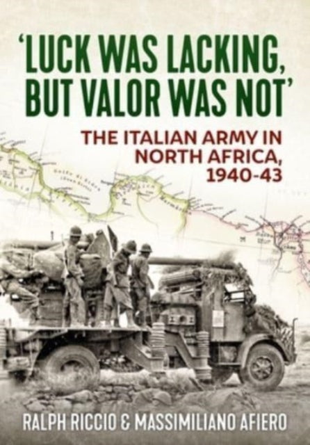 Luck Was Lacking, But Valour Was Not: The Italian Army in North Africa, 1940-1943