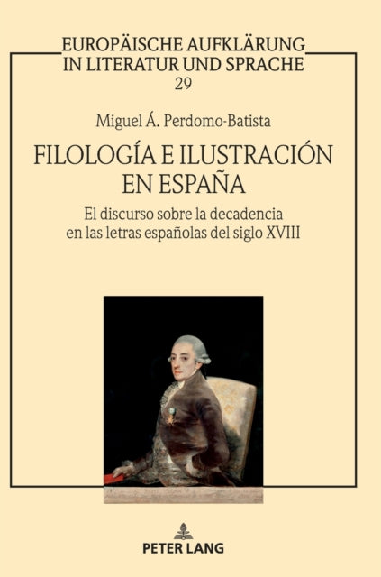 Filologia e Ilustracion en Espana: El discurso sobre la decadencia en las letras espanolas del siglo XVIII