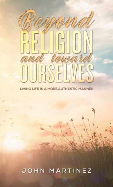 Beyond Religion and toward Ourselves: Living Life in a More Authentic Manner