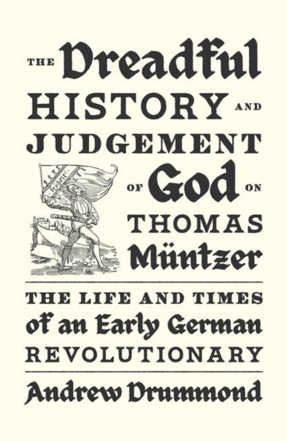 The Dreadful History and Judgement of God on Thomas Muntzer: The Life and Times of an Early German Revolutionary