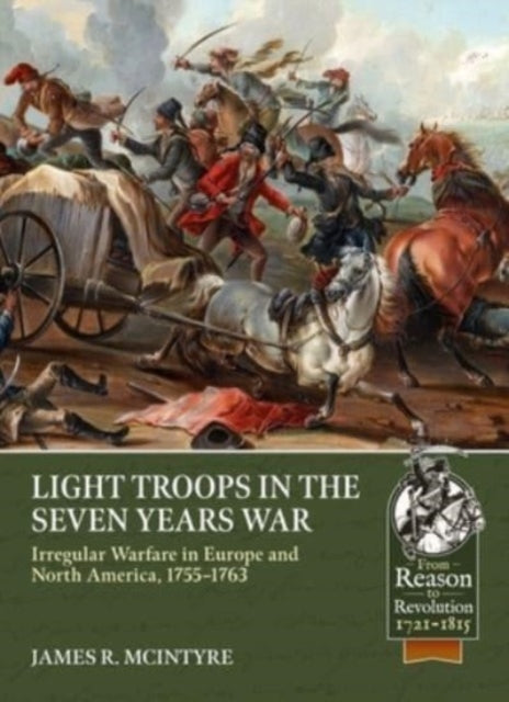 Light Troops in the Seven Years War: Irregular Warfare in Europe and North America, 1755-1763