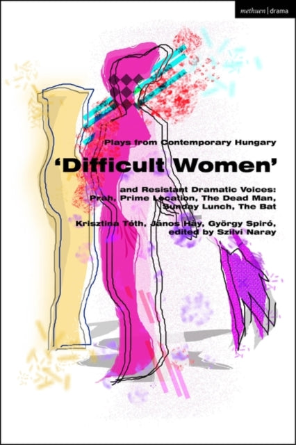 Plays from Contemporary Hungary: ‘Difficult Women’ and Resistant Dramatic Voices: Prah, Prime Location, Sunday Lunch, The Dead Man, The Bat