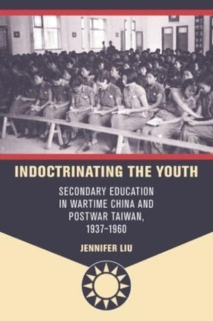 Indoctrinating the Youth: Secondary Education in Wartime China and Postwar Taiwan, 1937-1960