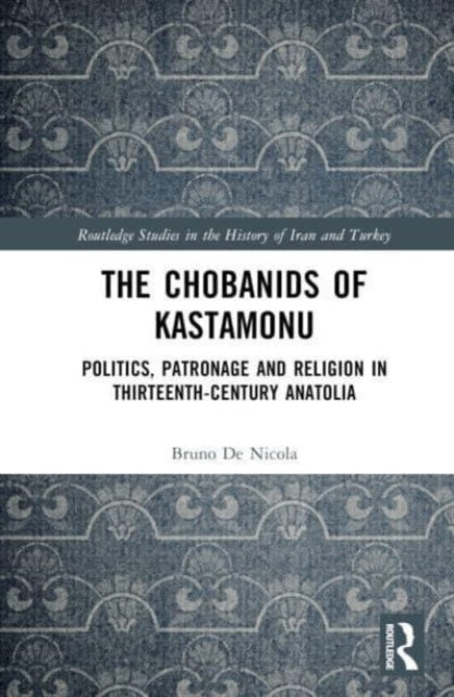 The Chobanids of Kastamonu: Politics, Patronage and Religion in Thirteenth-Century Anatolia