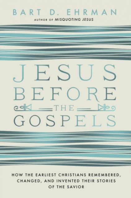 Jesus Before The Gospels: How The Earliest Christians Remembered, Changed, And Invented Their Stories Of The Savior