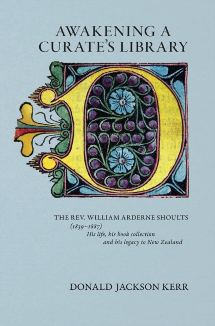 Awakening a Curate's Library: The Rev. William Arderne Shoults (1839-1887) His life, his book collection and his legacy to New Zealand