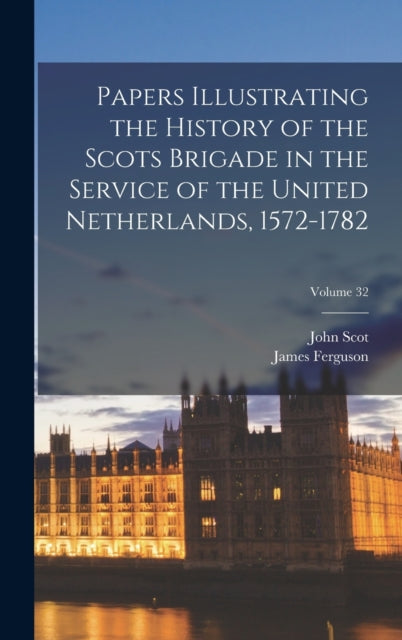 Papers Illustrating the History of the Scots Brigade in the Service of the United Netherlands, 1572-1782; Volume 32