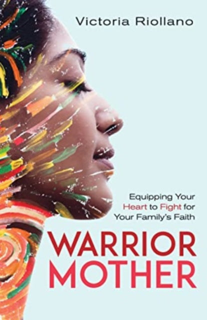 Warrior Mother: Equipping Your Heart to Fight for Your Family's Faith