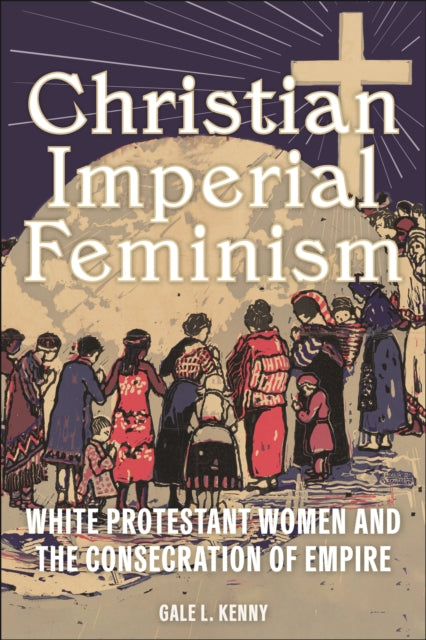 Christian Imperial Feminism: White Protestant Women and the Consecration of Empire